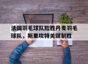 开云体育APP下载-关于法国羽毛球队险胜丹麦羽毛球队，斯里坎特关键制胜的信息